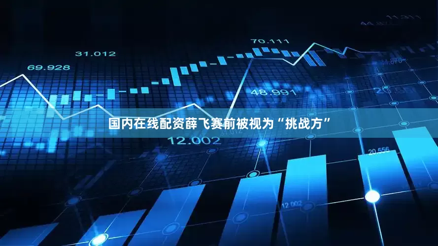 国内在线配资薛飞赛前被视为“挑战方”