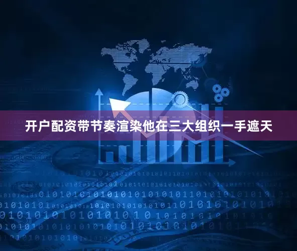 开户配资带节奏渲染他在三大组织一手遮天