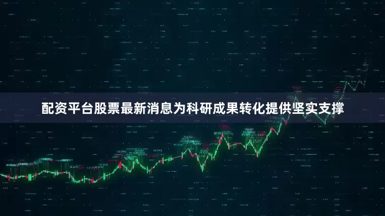 配资平台股票最新消息为科研成果转化提供坚实支撑