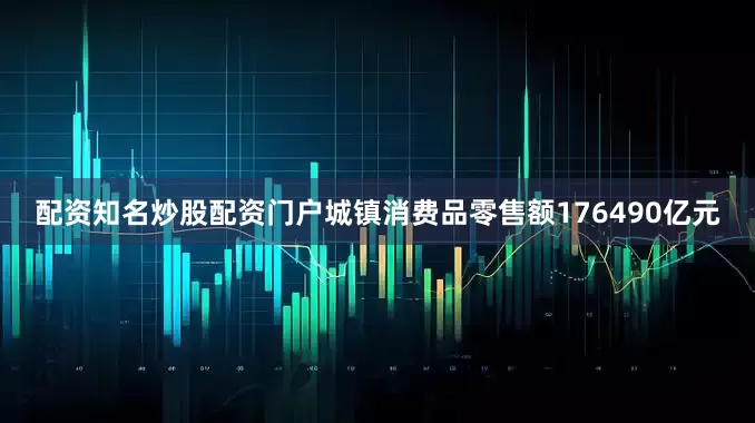 配资知名炒股配资门户城镇消费品零售额176490亿元