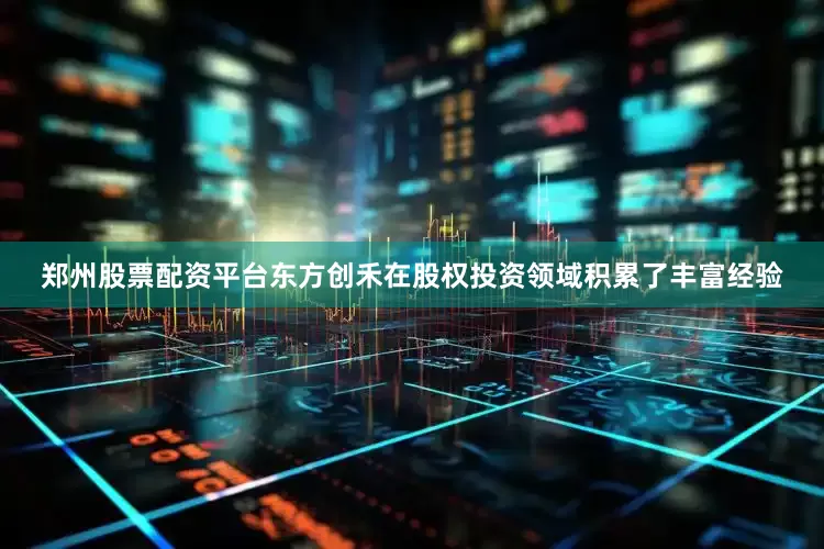 郑州股票配资平台东方创禾在股权投资领域积累了丰富经验