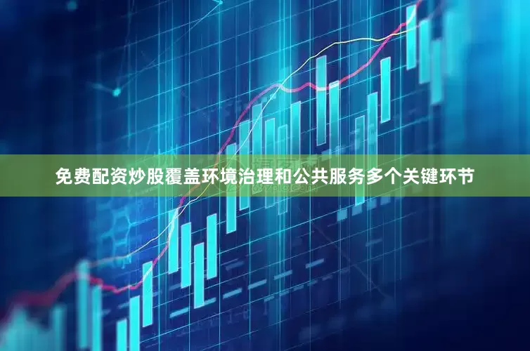 免费配资炒股覆盖环境治理和公共服务多个关键环节