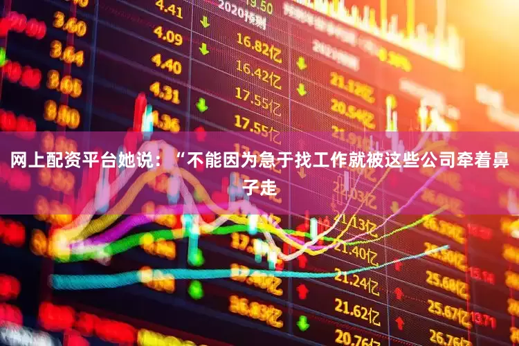 网上配资平台她说：“不能因为急于找工作就被这些公司牵着鼻子走