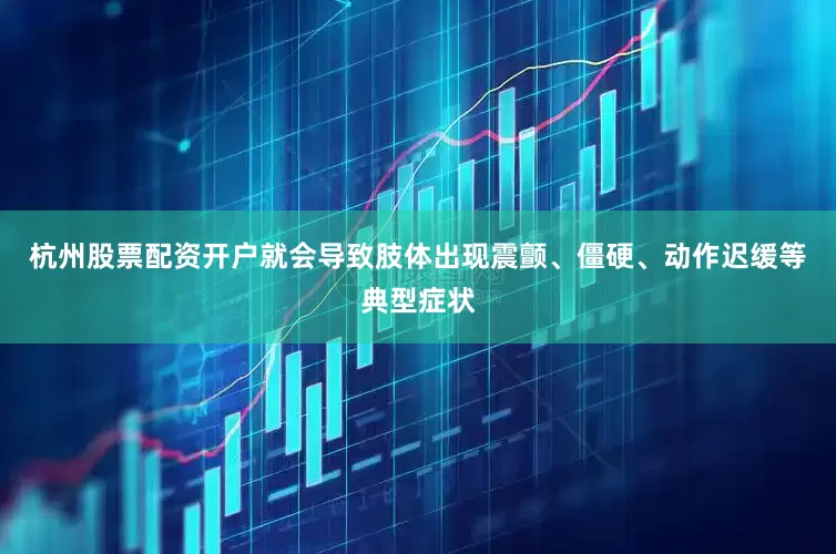 杭州股票配资开户就会导致肢体出现震颤、僵硬、动作迟缓等典型症状