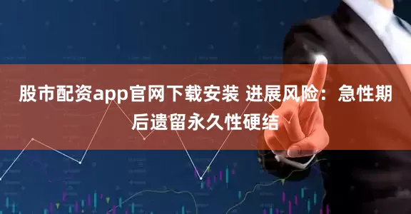 股市配资app官网下载安装 进展风险：急性期后遗留永久性硬结