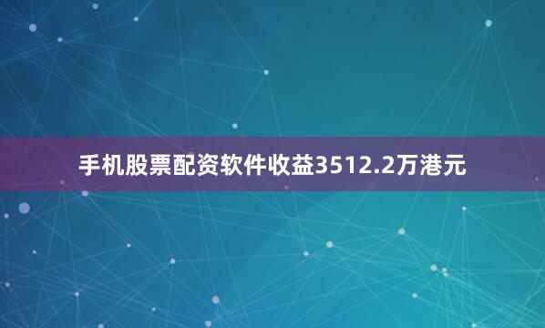 手机股票配资软件收益3512.2万港元