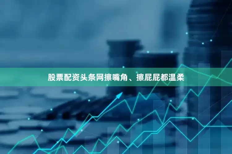 股票配资头条网擦嘴角、擦屁屁都温柔