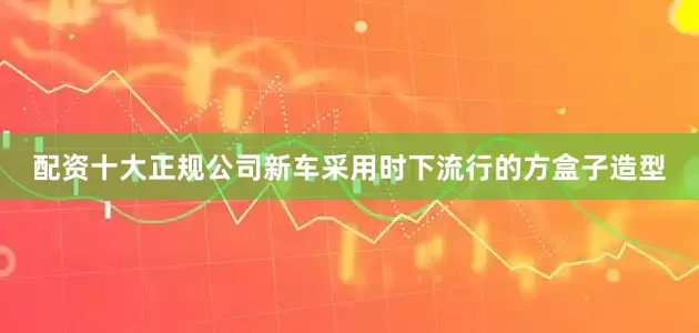 配资十大正规公司新车采用时下流行的方盒子造型