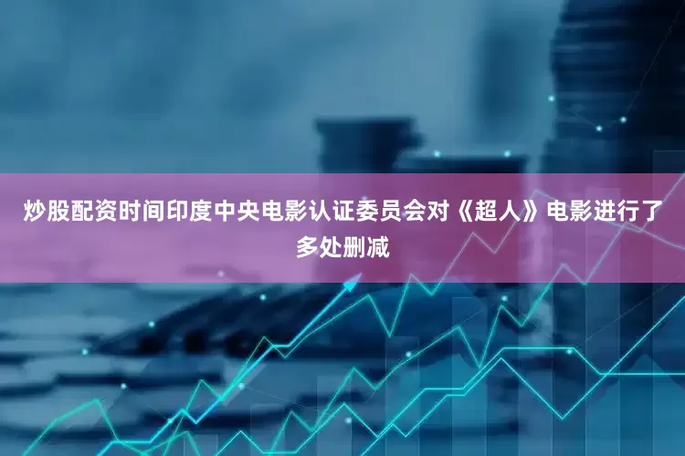炒股配资时间印度中央电影认证委员会对《超人》电影进行了多处删减