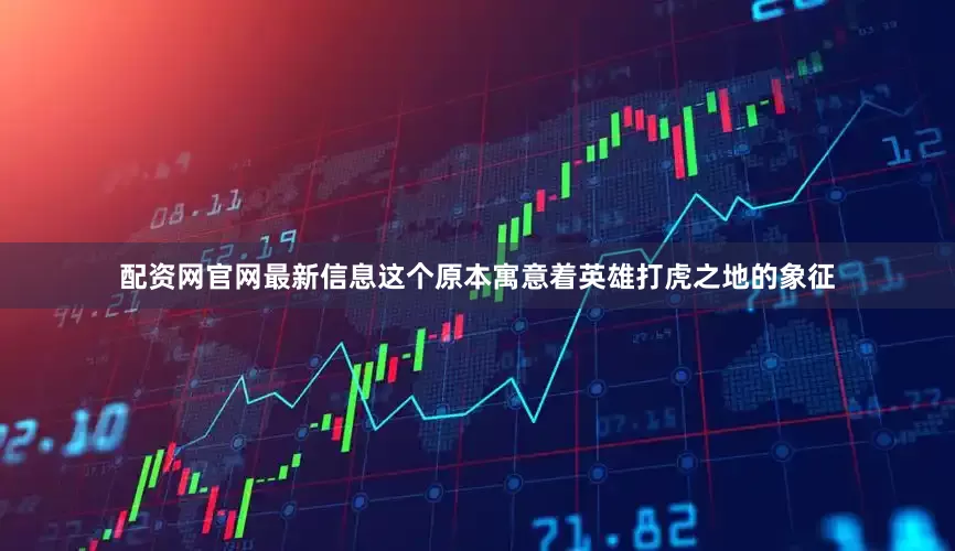 配资网官网最新信息这个原本寓意着英雄打虎之地的象征