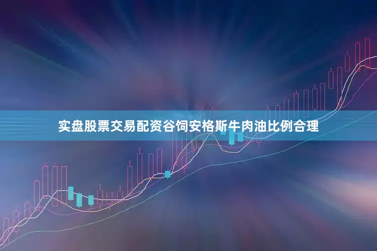 实盘股票交易配资谷饲安格斯牛肉油比例合理