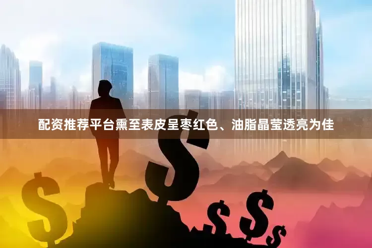 配资推荐平台熏至表皮呈枣红色、油脂晶莹透亮为佳