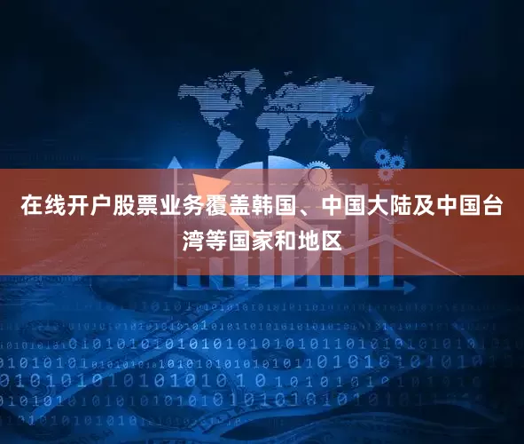 在线开户股票业务覆盖韩国、中国大陆及中国台湾等国家和地区