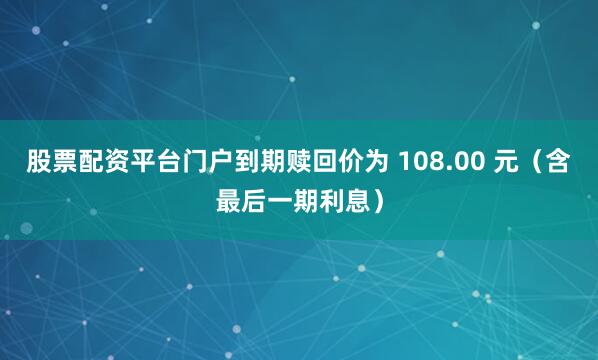 股票配资平台门户到期赎回价为 108.00 元（含最后一期利息）
