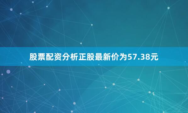 股票配资分析正股最新价为57.38元