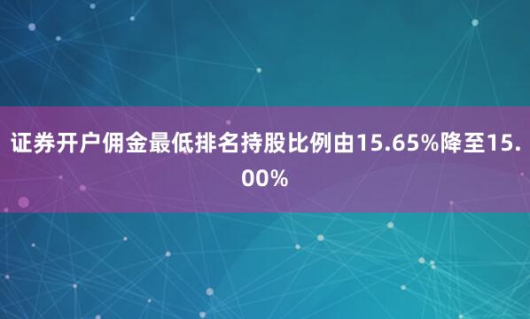 证券开户佣金最低排名持股比例由15.65%降至15.00%