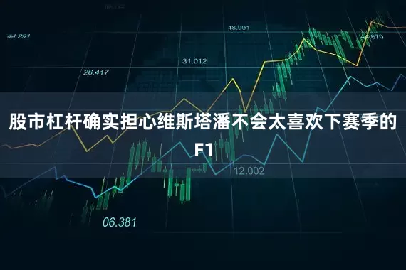 股市杠杆确实担心维斯塔潘不会太喜欢下赛季的F1