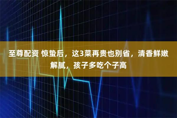至尊配资 惊蛰后，这3菜再贵也别省，清香鲜嫩解腻，孩子多吃个子高