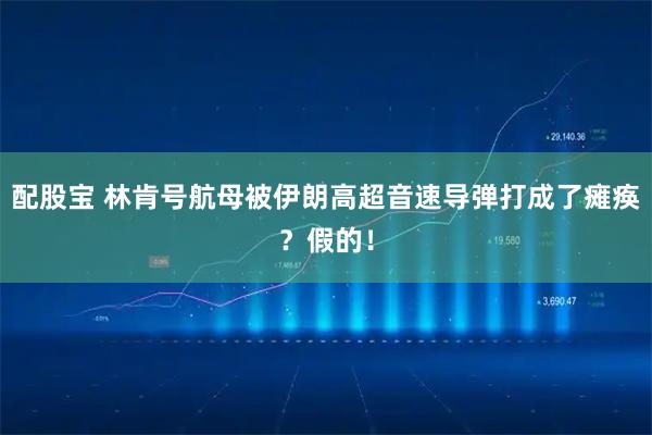 配股宝 林肯号航母被伊朗高超音速导弹打成了瘫痪？假的！
