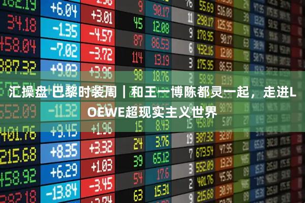 汇操盘 巴黎时装周｜和王一博陈都灵一起，走进LOEWE超现实主义世界