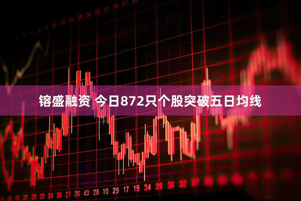 镕盛融资 今日872只个股突破五日均线
