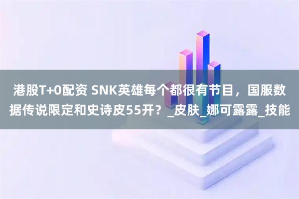 港股T+0配资 SNK英雄每个都很有节目,国服数据传说限定和史诗皮55开?_皮肤_娜可露露_技能