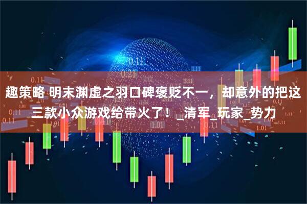 趣策略 明末渊虚之羽口碑褒贬不一，却意外的把这三款小众游戏给带火了！_清军_玩家_势力