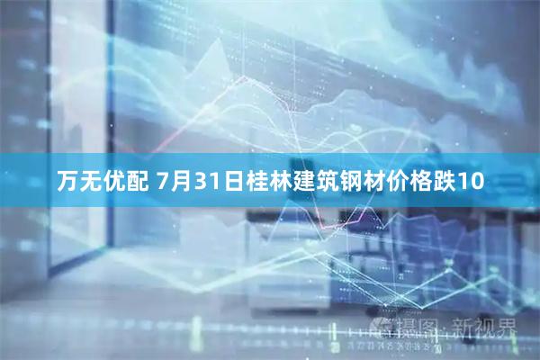 万无优配 7月31日桂林建筑钢材价格跌10
