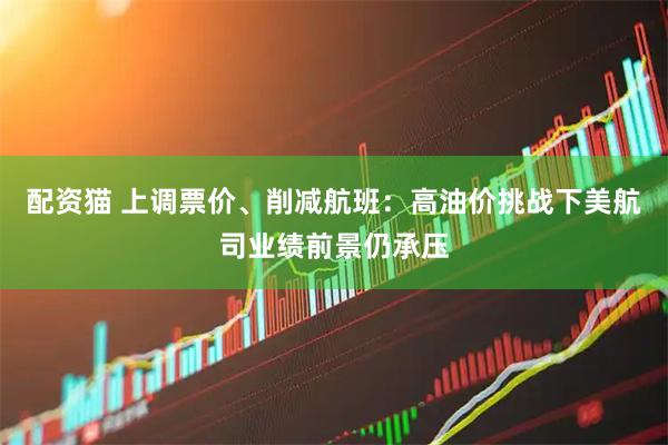 配资猫 上调票价、削减航班：高油价挑战下美航司业绩前景仍承压