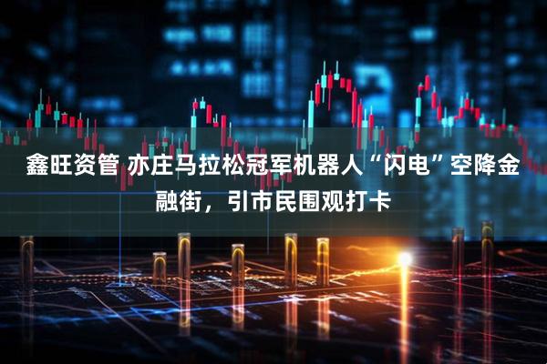 鑫旺资管 亦庄马拉松冠军机器人“闪电”空降金融街，引市民围观打卡