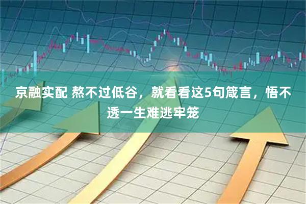 京融实配 熬不过低谷，就看看这5句箴言，悟不透一生难逃牢笼