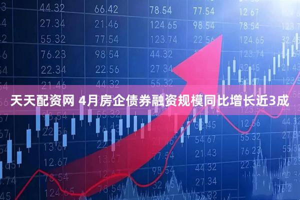 天天配资网 4月房企债券融资规模同比增长近3成