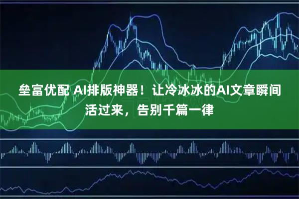 垒富优配 AI排版神器!让冷冰冰的AI文章瞬间活过来,告别千篇一律