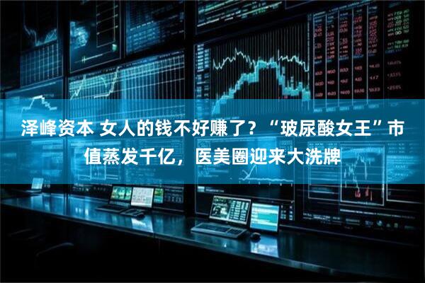 泽峰资本 女人的钱不好赚了?“玻尿酸女王”市值蒸发千亿,医美圈迎来大洗牌