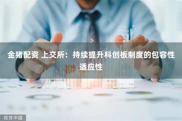 金猪配资 上交所：持续提升科创板制度的包容性适应性