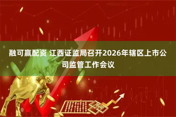 融可赢配资 江西证监局召开2026年辖区上市公司监管工作会议