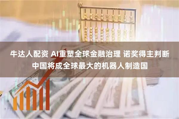 牛达人配资 AI重塑全球金融治理 诺奖得主判断中国将成全球最大的机器人制造国
