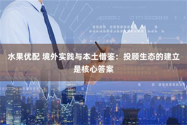 水果优配 境外实践与本土借鉴：投顾生态的建立是核心答案