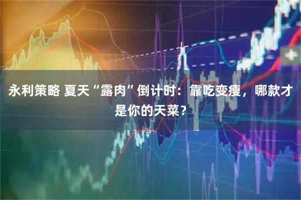 永利策略 夏天“露肉”倒计时：靠吃变瘦，哪款才是你的天菜？