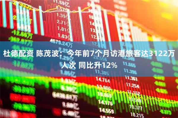 杜德配资 陈茂波：今年前7个月访港旅客达3122万人次 同比升12%