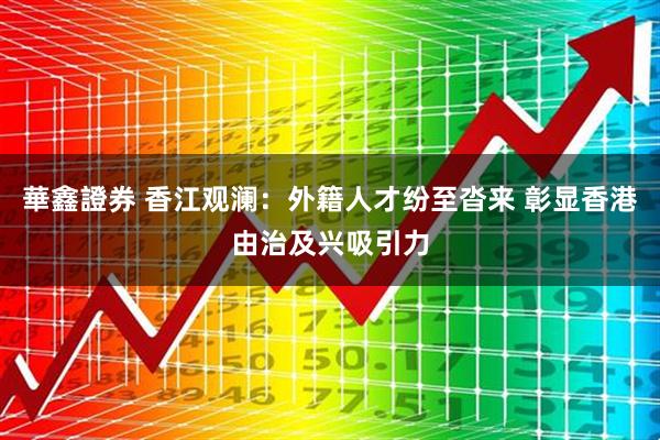華鑫證券 香江观澜：外籍人才纷至沓来 彰显香港由治及兴吸引力