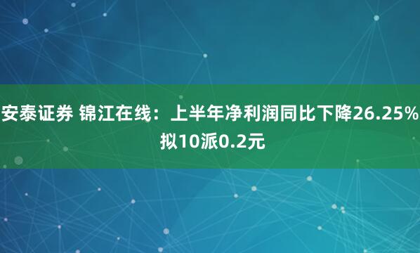 安泰证券 锦江在线：上半年净利润同比下降26.25% 拟10派0.2元