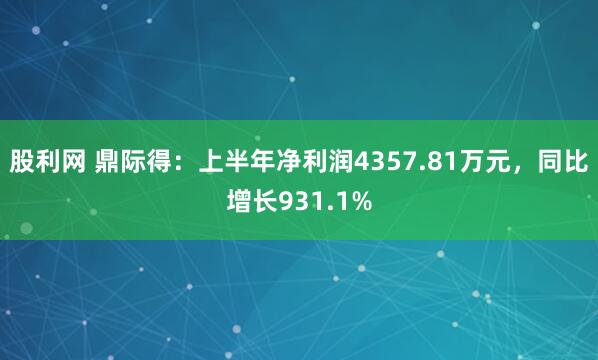 股利网 鼎际得：上半年净利润4357.81万元，同比增长931.1%