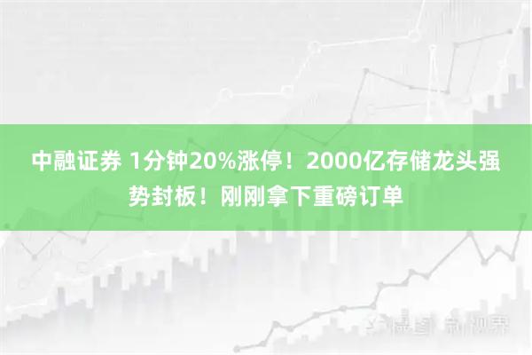 中融证券 1分钟20%涨停！2000亿存储龙头强势封板！刚刚拿下重磅订单