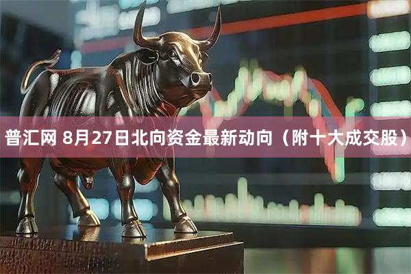 普汇网 8月27日北向资金最新动向（附十大成交股）