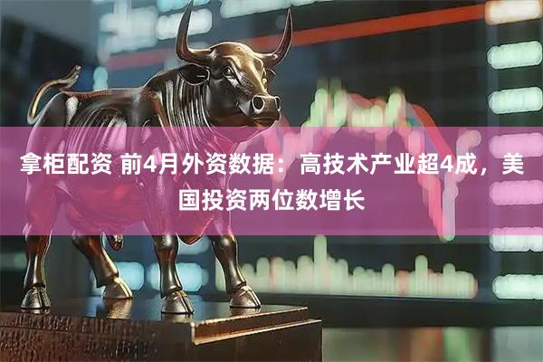 拿柜配资 前4月外资数据：高技术产业超4成，美国投资两位数增长